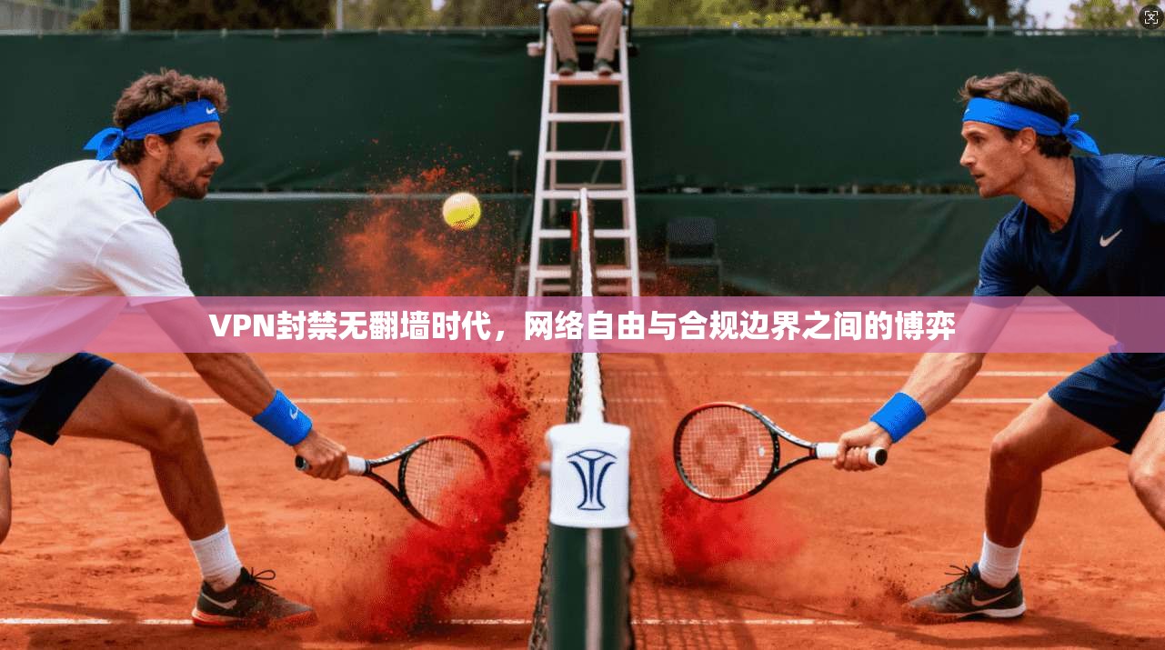 VPN封禁无翻墙时代，网络自由与合规边界之间的博弈