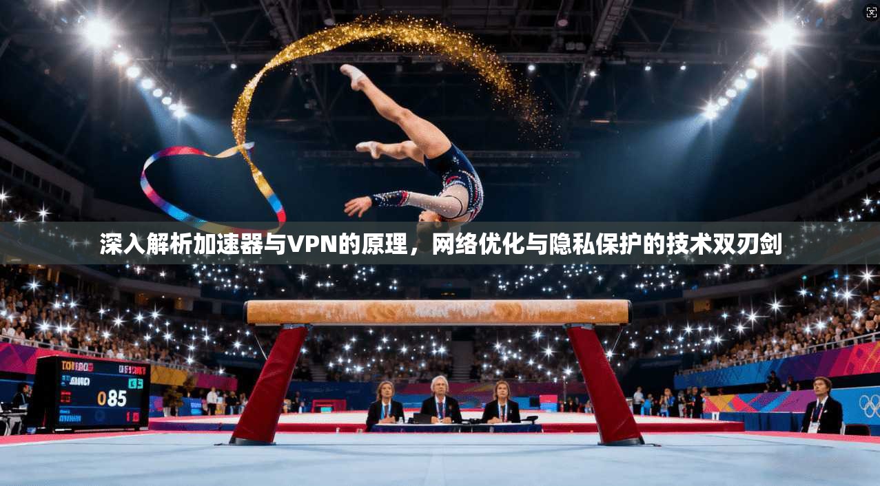 深入解析加速器与VPN的原理,网络优化与隐私保护的技术双刃剑