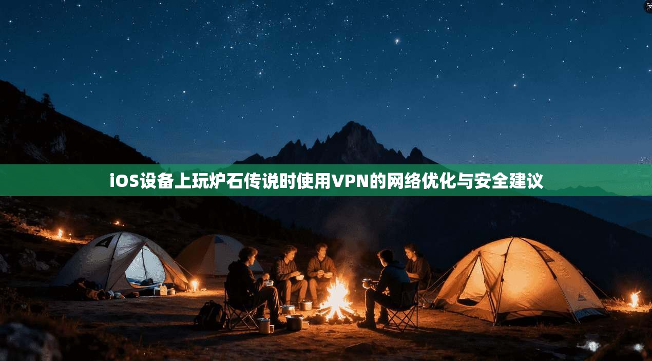 iOS设备上玩炉石传说时使用VPN的网络优化与安全建议