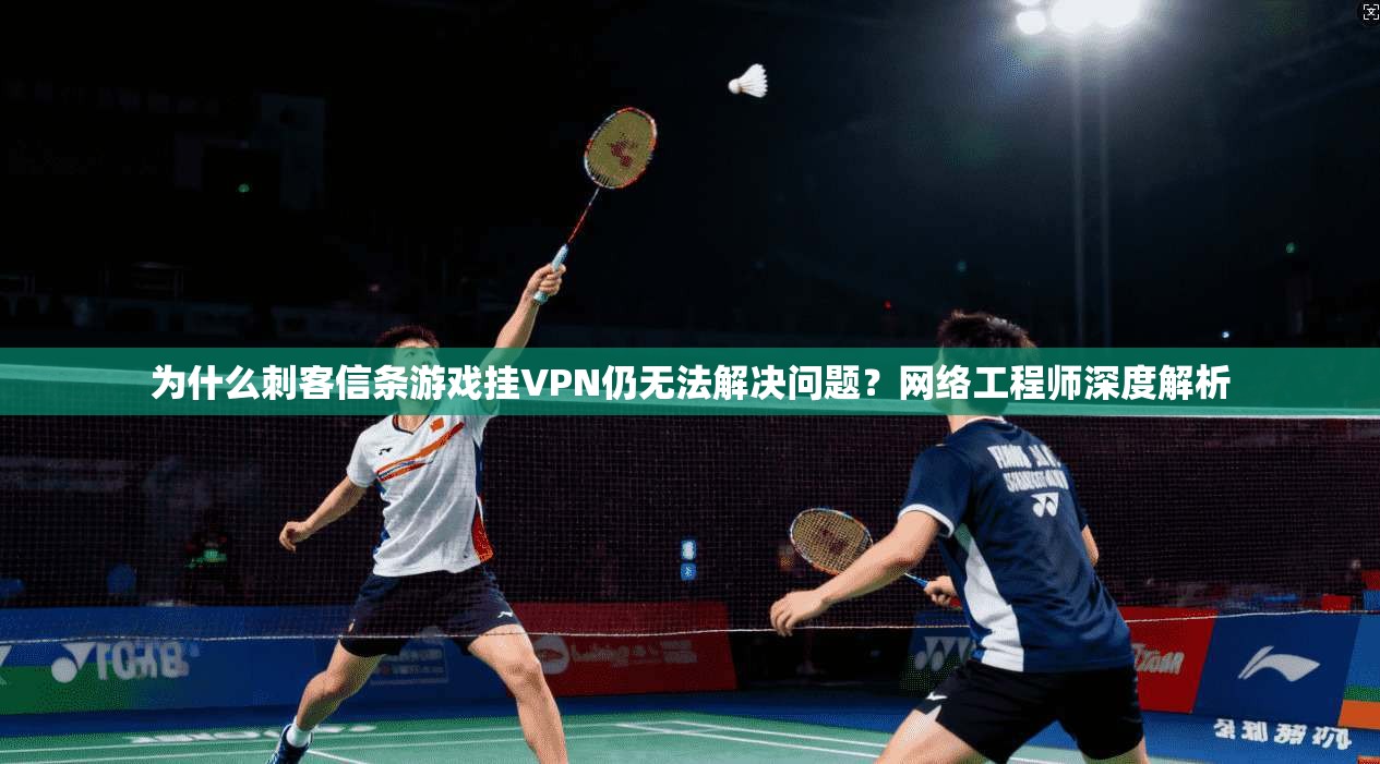 为什么刺客信条游戏挂VPN仍无法解决问题？网络工程师深度解析