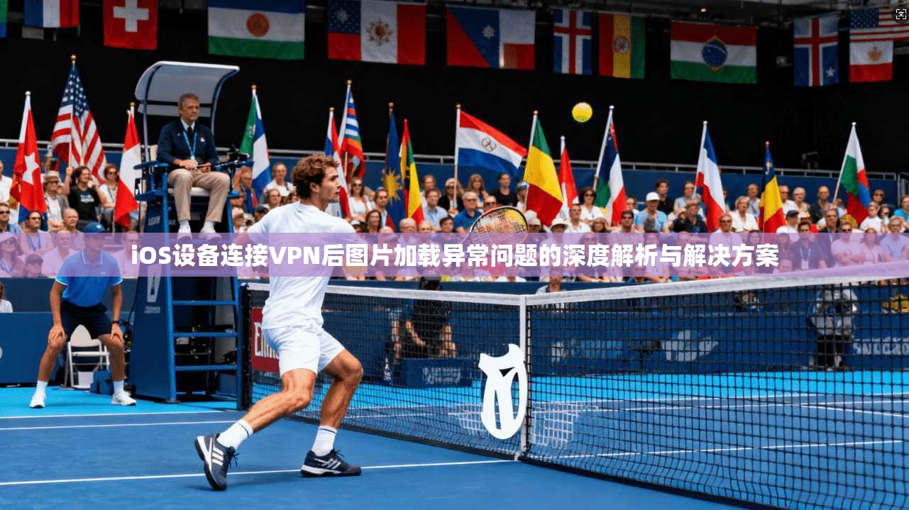iOS设备连接VPN后图片加载异常问题的深度解析与解决方案