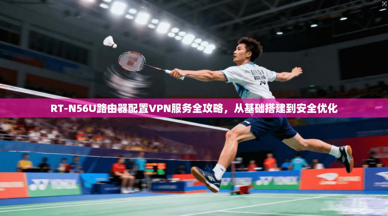 RT-N56U路由器配置VPN服务全攻略，从基础搭建到安全优化