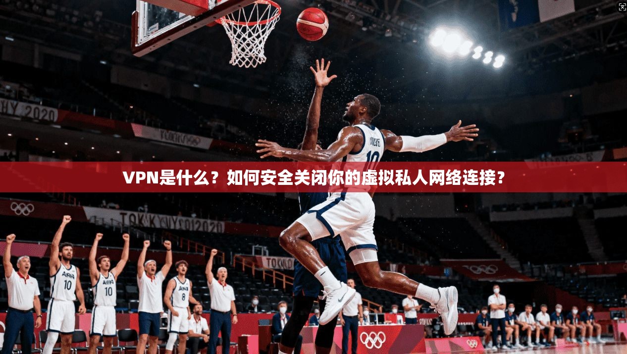 VPN是什么?如何安全关闭你的虚拟私人网络连接?