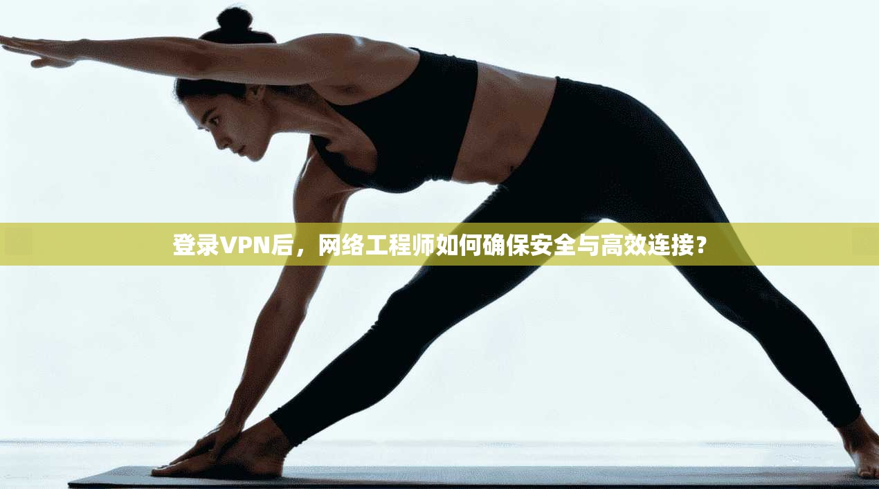 登录VPN后，网络工程师如何确保安全与高效连接？