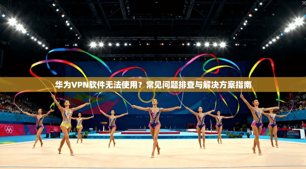 华为VPN软件无法使用？常见问题排查与解决方案指南