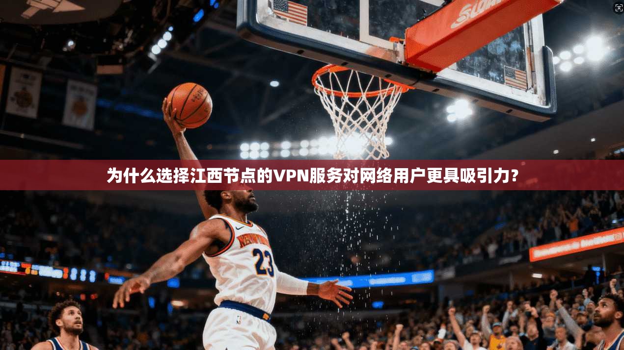 为什么选择江西节点的VPN服务对网络用户更具吸引力？