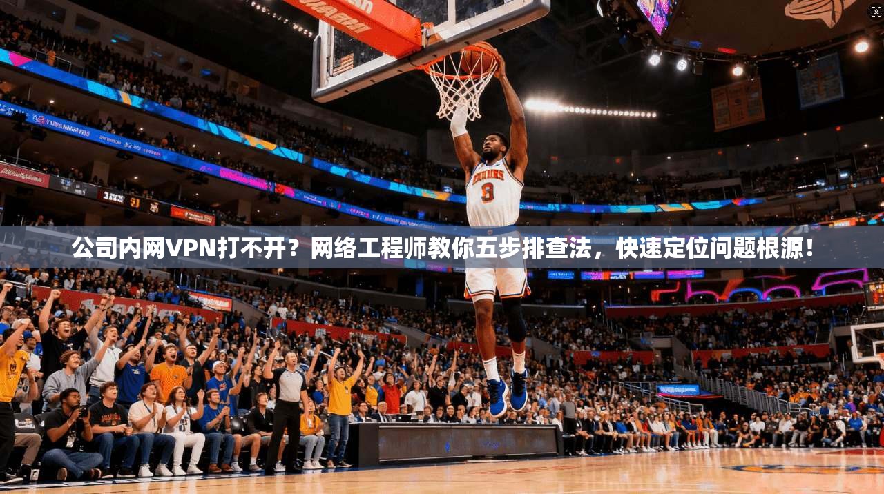 公司内网VPN打不开?网络工程师教你五步排查法,快速定位问题根源!