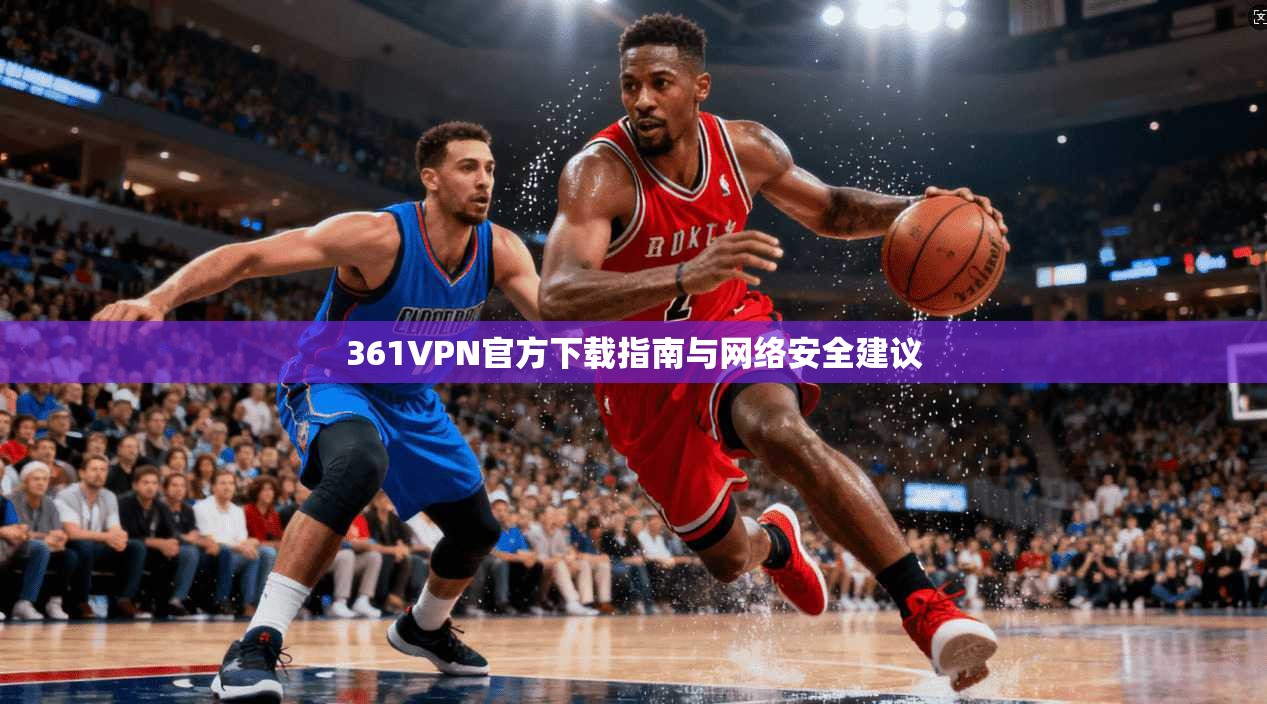 361VPN官方下载指南与网络安全建议