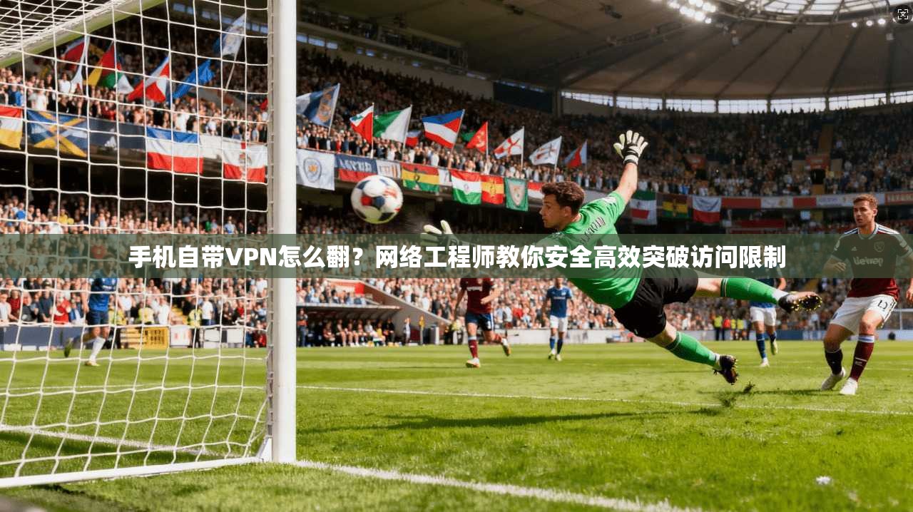 手机自带VPN怎么翻？网络工程师教你安全高效突破访问限制