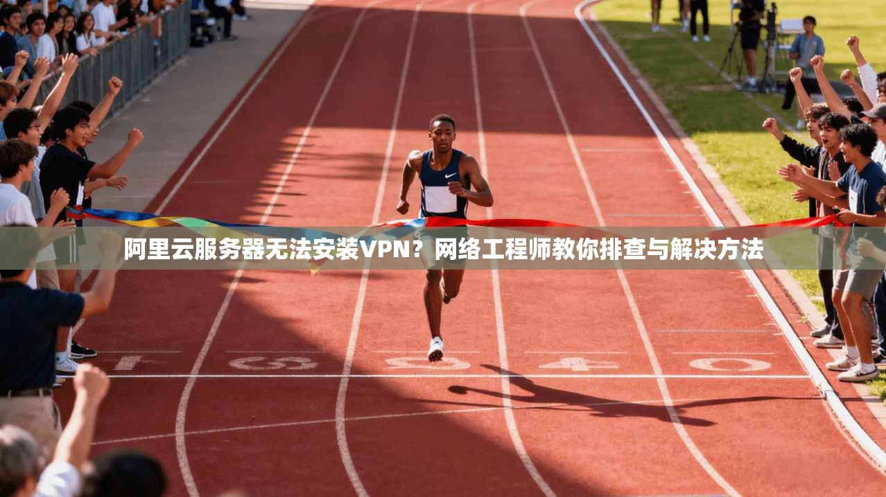 阿里云服务器无法安装VPN?网络工程师教你排查与解决方法