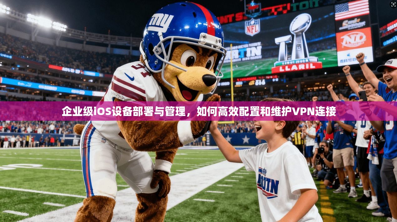 企业级iOS设备部署与管理，如何高效配置和维护VPN连接