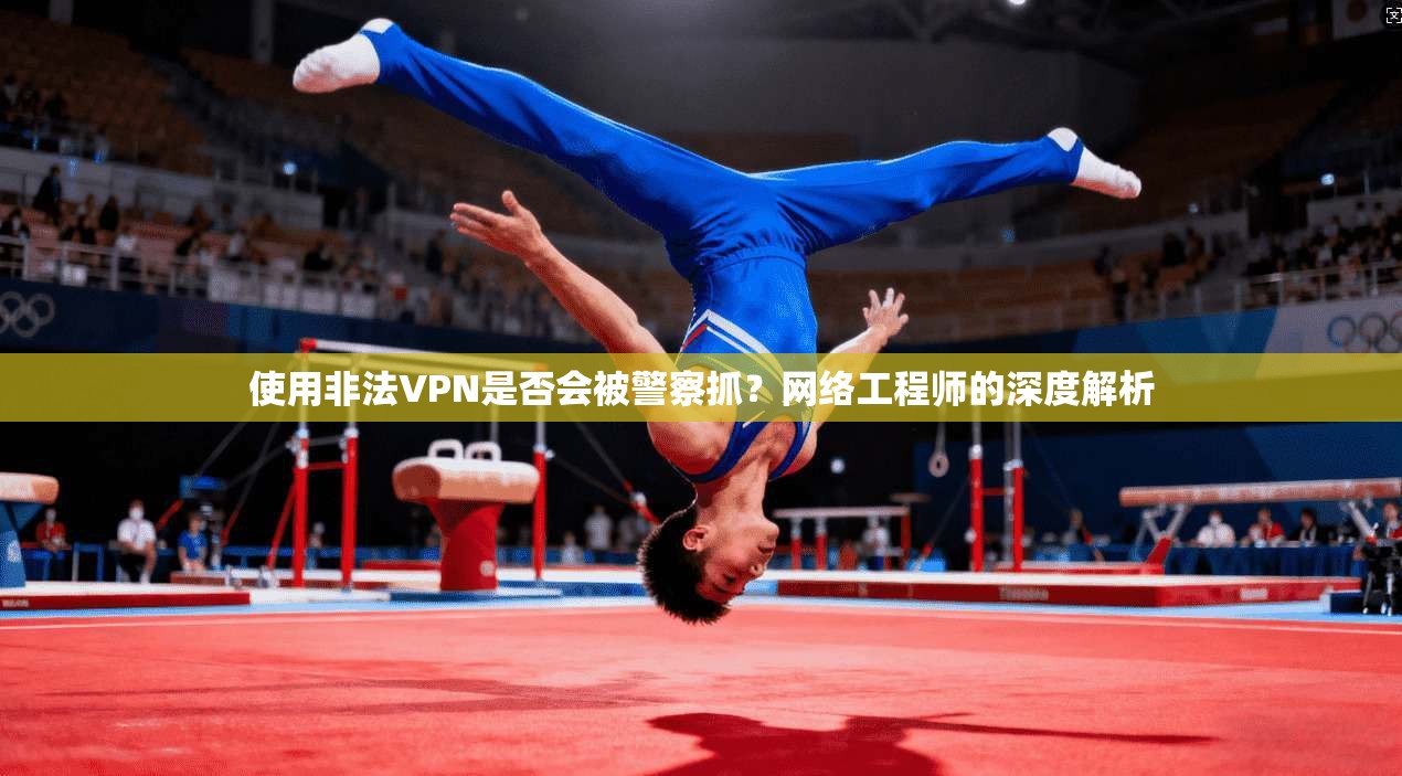 使用非法VPN是否会被警察抓？网络工程师的深度解析