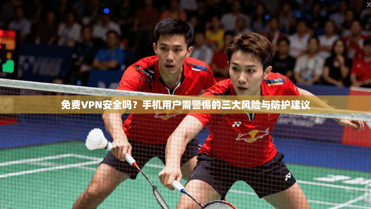 免费VPN安全吗？手机用户需警惕的三大风险与防护建议