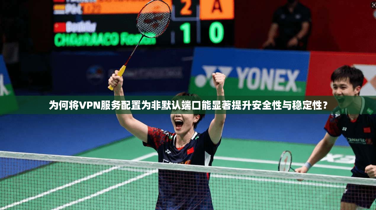 为何将VPN服务配置为非默认端口能显著提升安全性与稳定性？