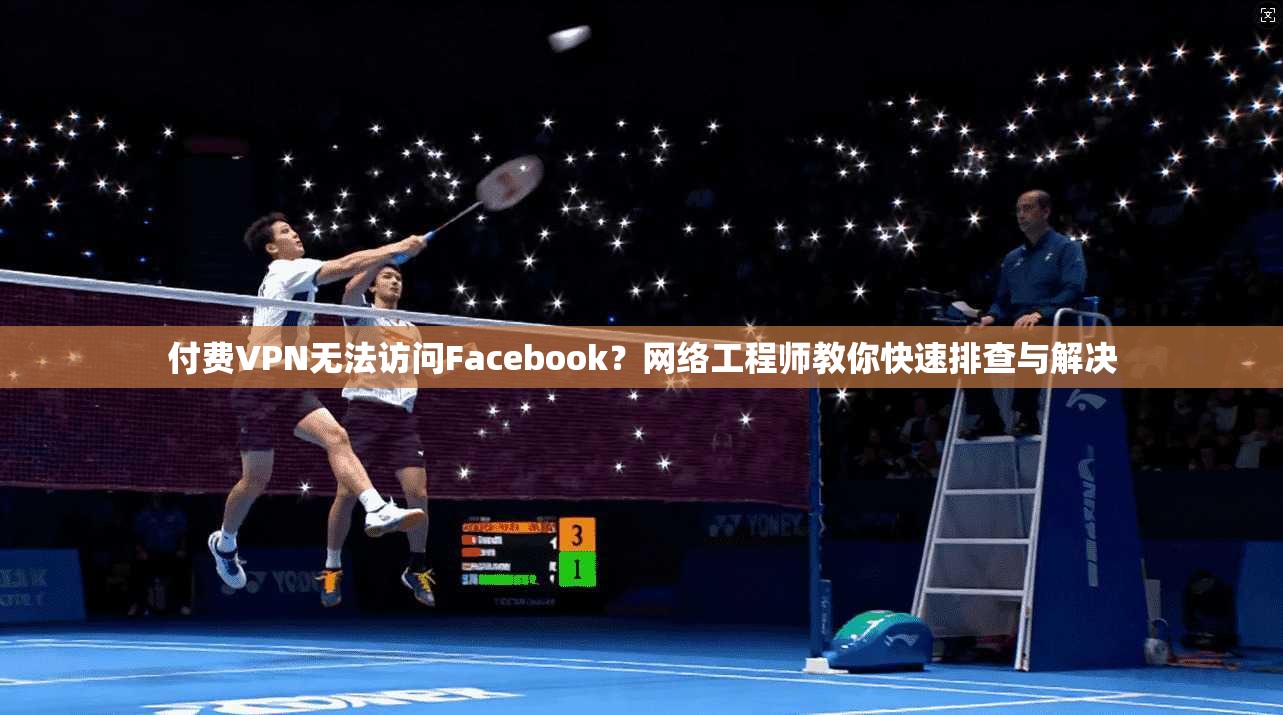 付费VPN无法访问Facebook？网络工程师教你快速排查与解决