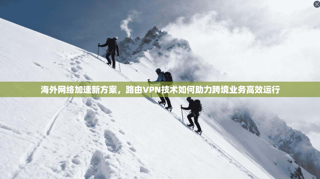 海外网络加速新方案，路由VPN技术如何助力跨境业务高效运行