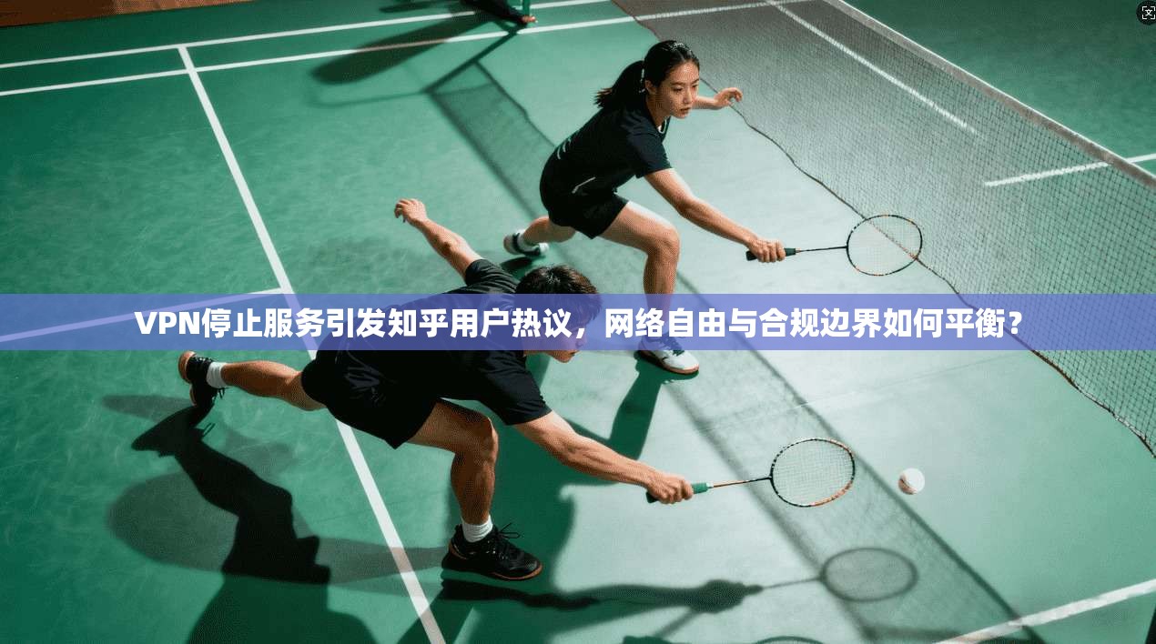 VPN停止服务引发知乎用户热议，网络自由与合规边界如何平衡？