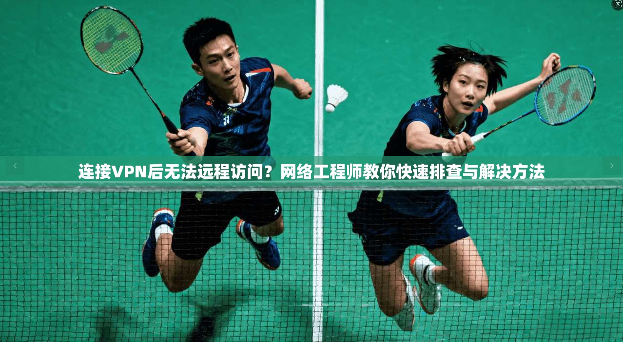 连接VPN后无法远程访问？网络工程师教你快速排查与解决方法