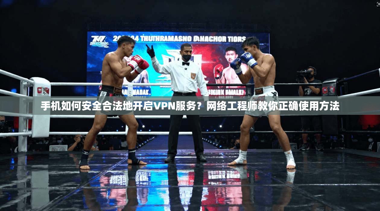 手机如何安全合法地开启VPN服务?网络工程师教你正确使用方法