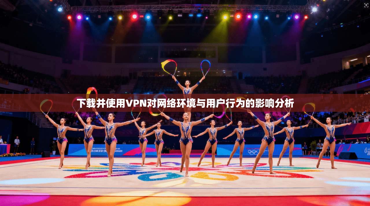 下载并使用VPN对网络环境与用户行为的影响分析