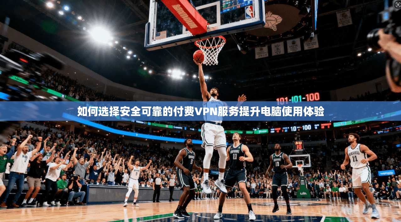 如何选择安全可靠的付费VPN服务提升电脑使用体验