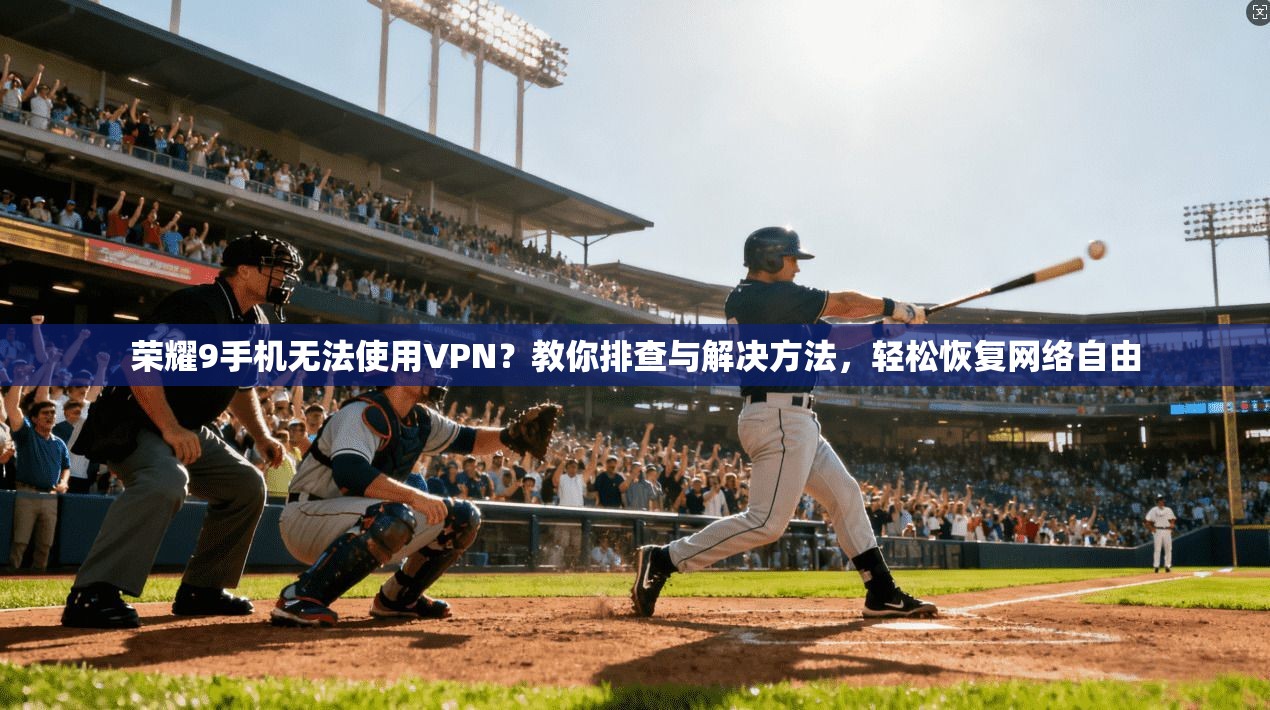 荣耀9手机无法使用VPN？教你排查与解决方法，轻松恢复网络自由