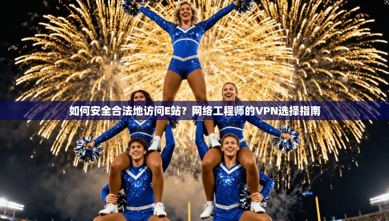 如何安全合法地访问E站？网络工程师的VPN选择指南