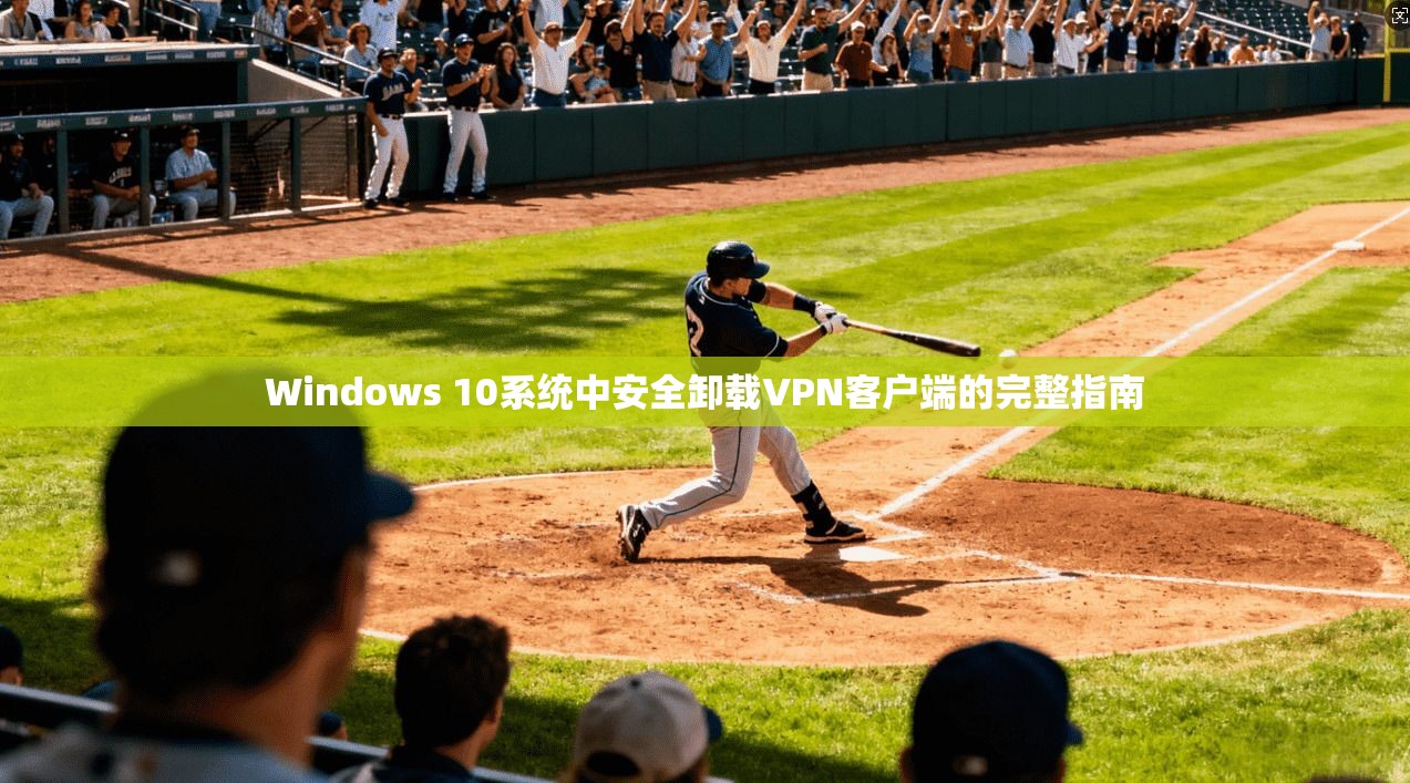 Windows 10系统中安全卸载VPN客户端的完整指南