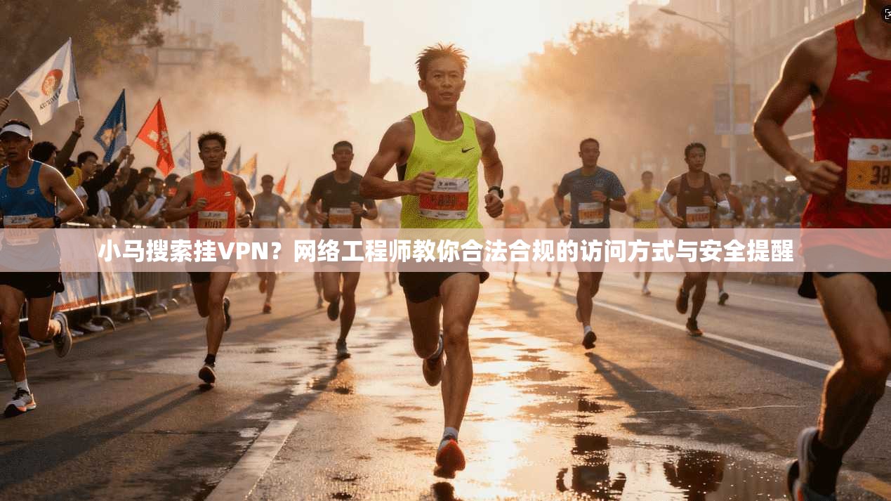 小马搜索挂VPN?网络工程师教你合法合规的访问方式与安全提醒