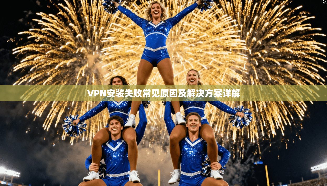VPN安装失败常见原因及解决方案详解