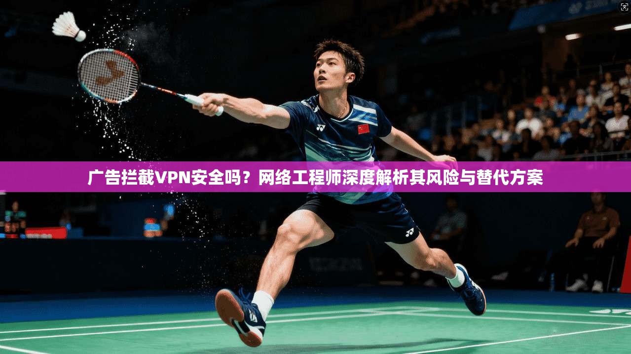 广告拦截VPN安全吗？网络工程师深度解析其风险与替代方案