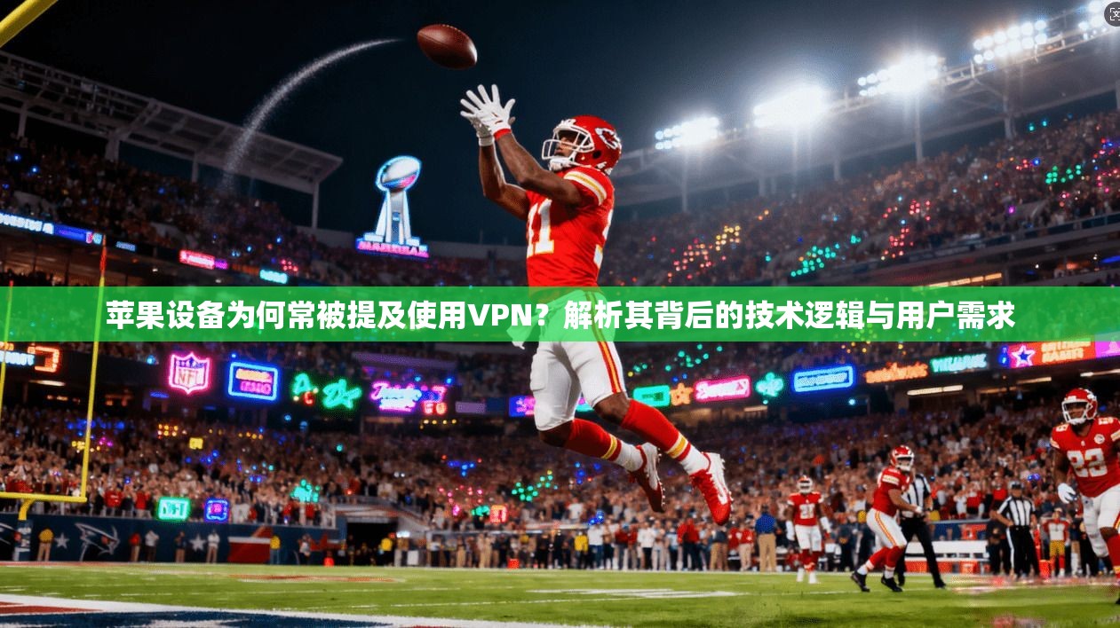 苹果设备为何常被提及使用VPN?解析其背后的技术逻辑与用户需求