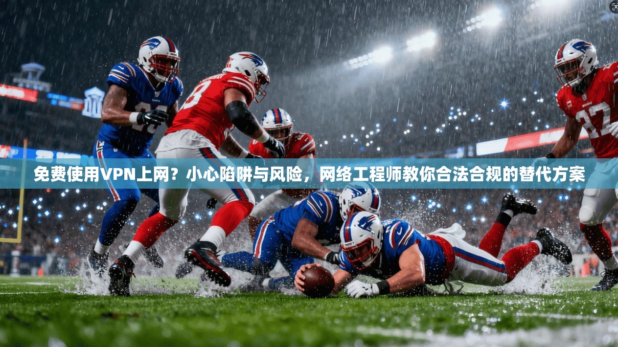 免费使用VPN上网?小心陷阱与风险,网络工程师教你合法合规的替代方案
