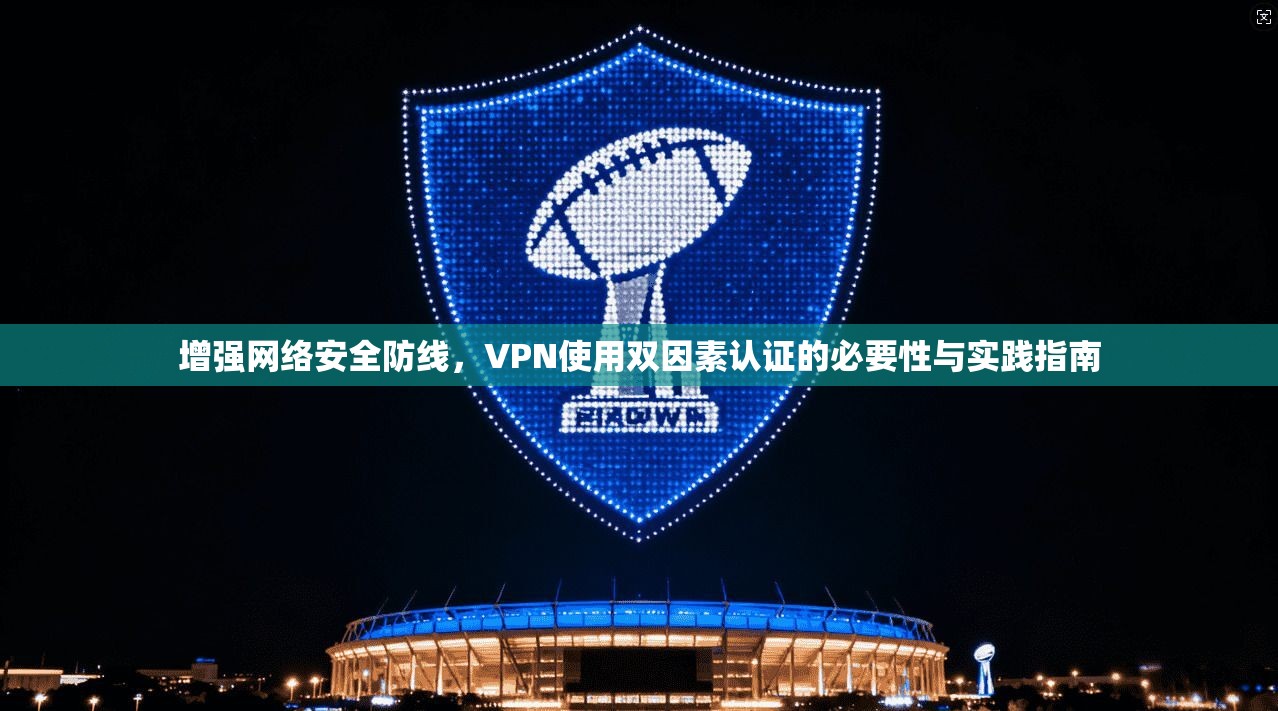 增强网络安全防线，VPN使用双因素认证的必要性与实践指南