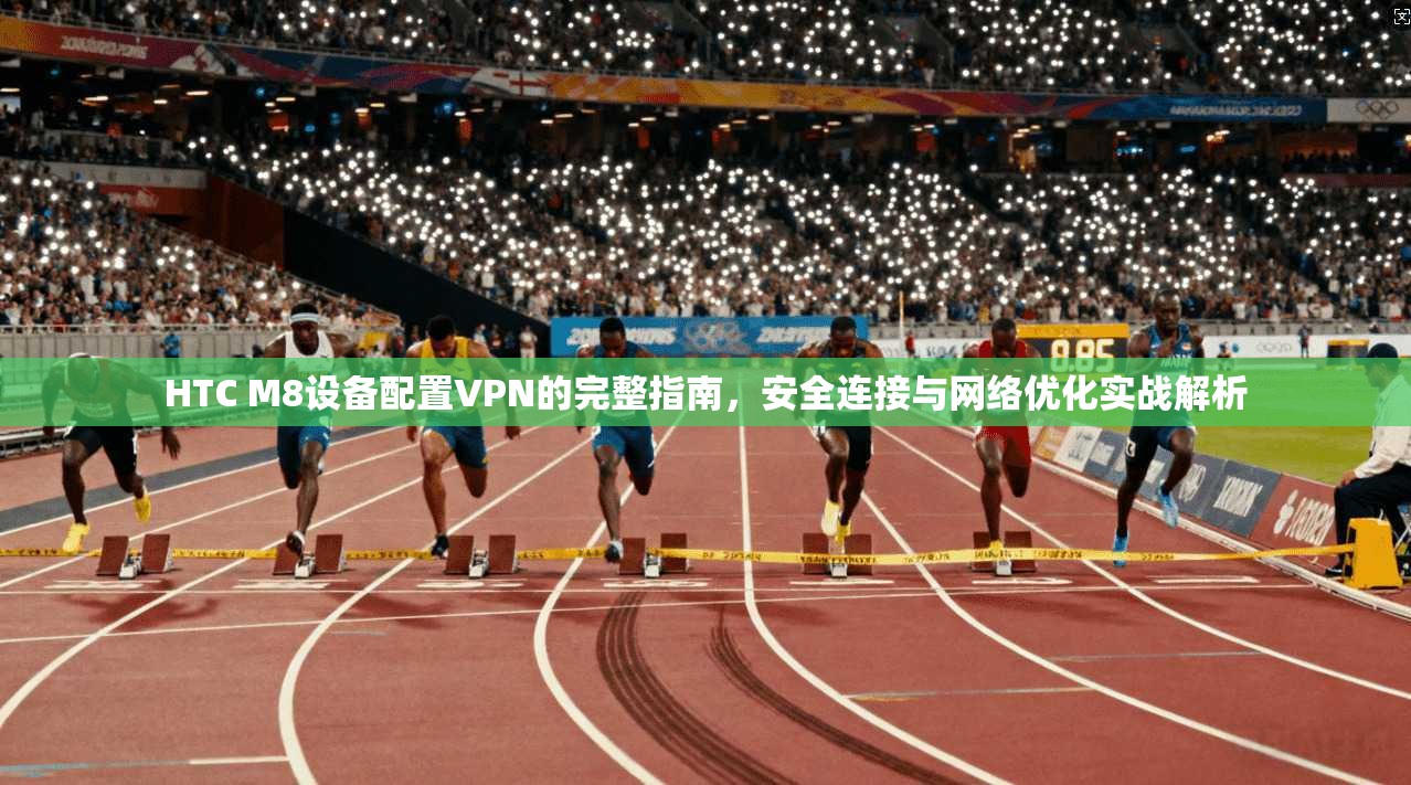 HTC M8设备配置VPN的完整指南，安全连接与网络优化实战解析