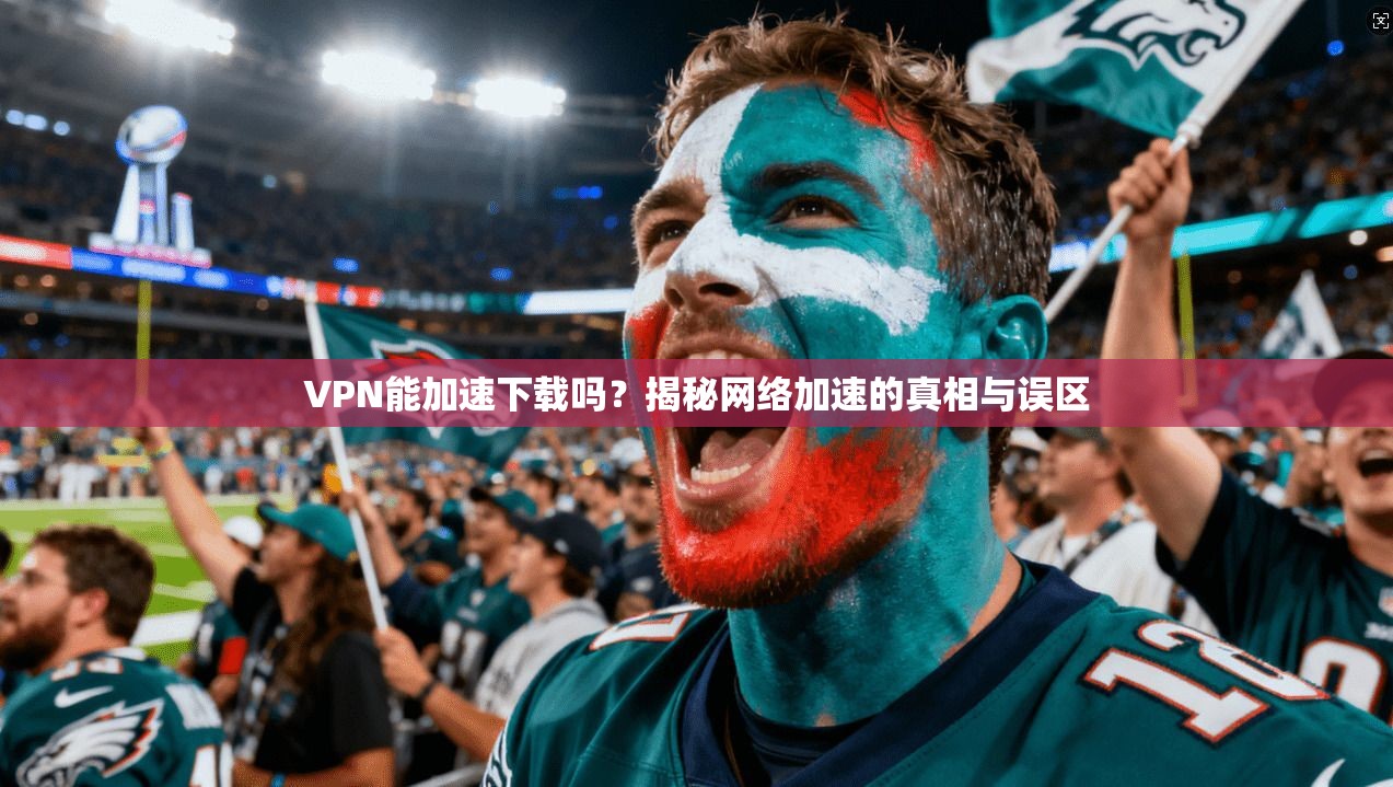 VPN能加速下载吗？揭秘网络加速的真相与误区