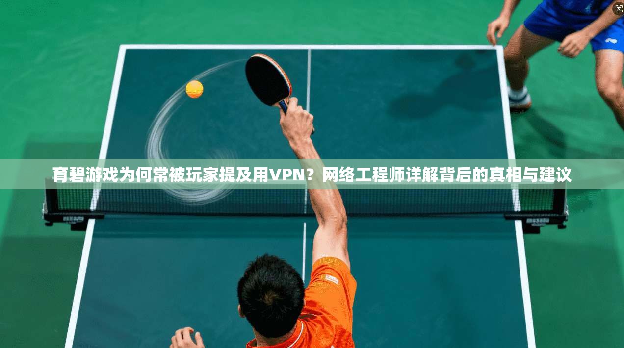 育碧游戏为何常被玩家提及用VPN？网络工程师详解背后的真相与建议