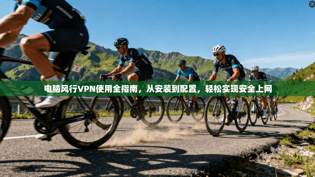 电脑风行VPN使用全指南,从安装到配置,轻松实现安全上网