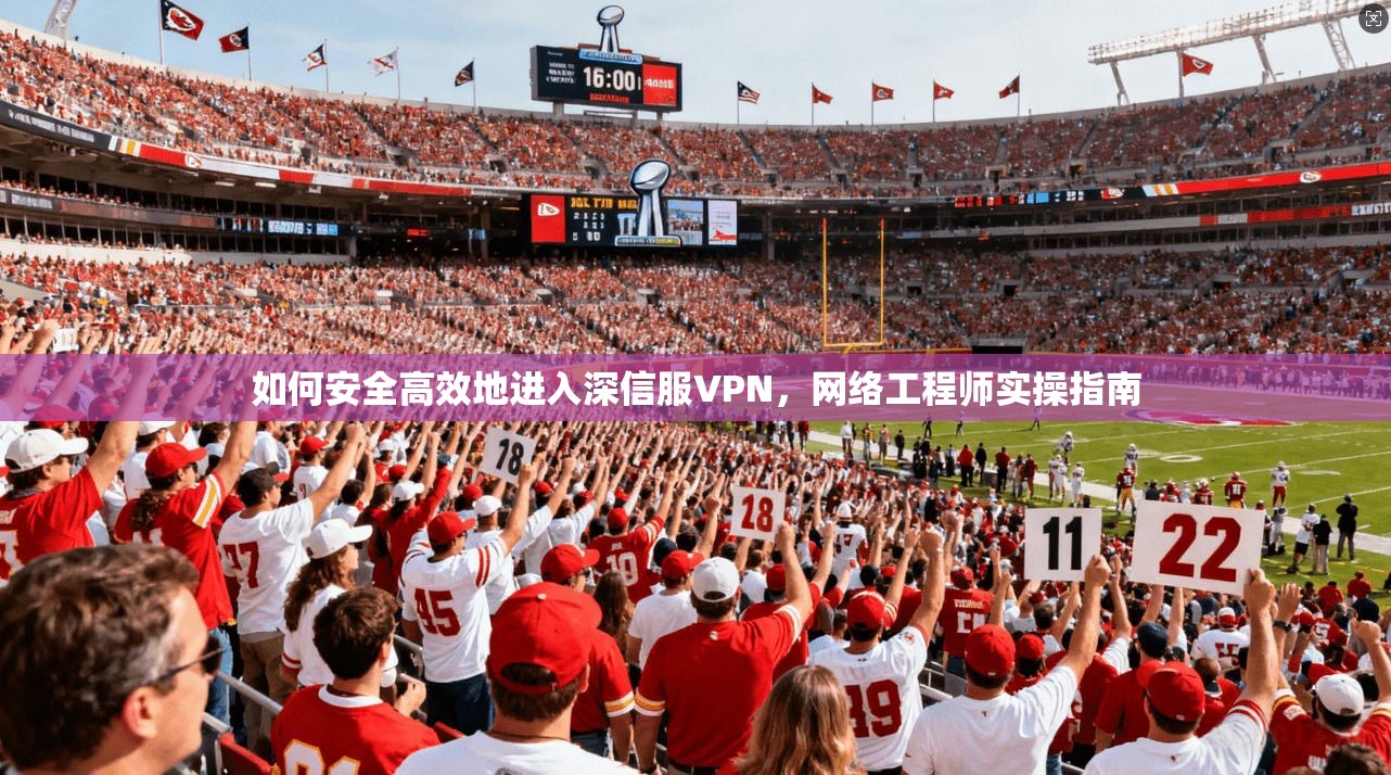 如何安全高效地进入深信服VPN,网络工程师实操指南