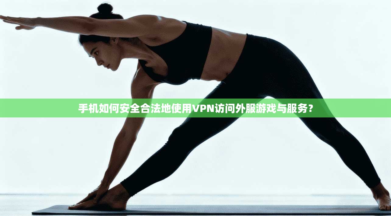 手机如何安全合法地使用VPN访问外服游戏与服务？