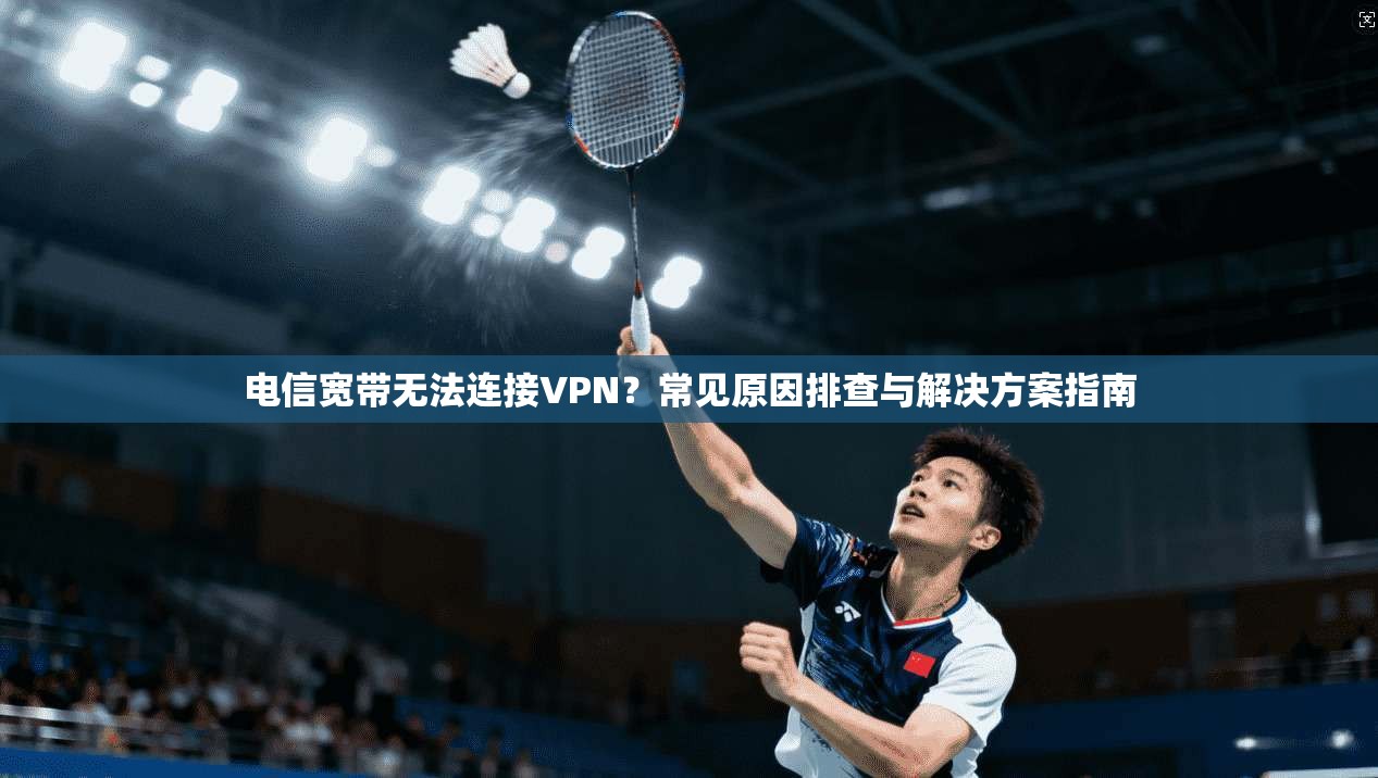 电信宽带无法连接VPN?常见原因排查与解决方案指南