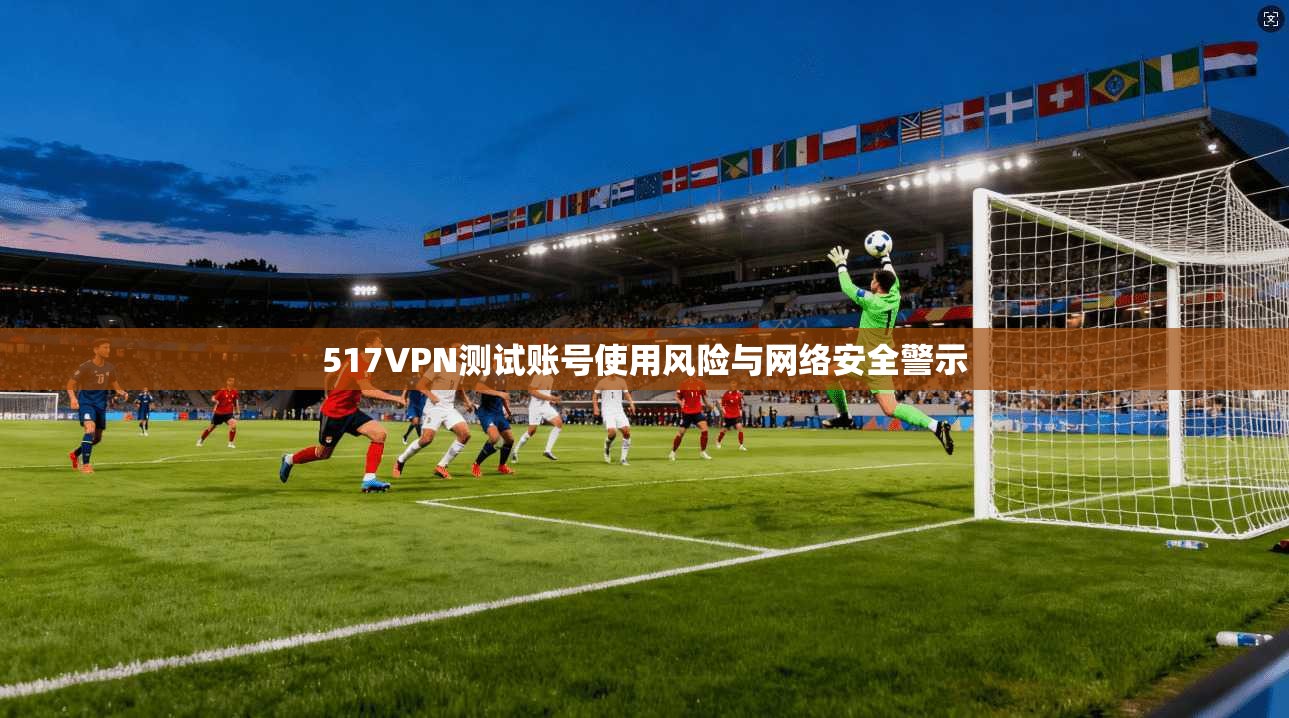 517VPN测试账号使用风险与网络安全警示