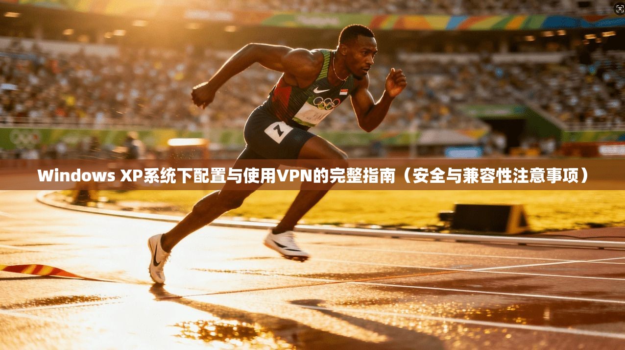 Windows XP系统下配置与使用VPN的完整指南(安全与兼容性注意事项)