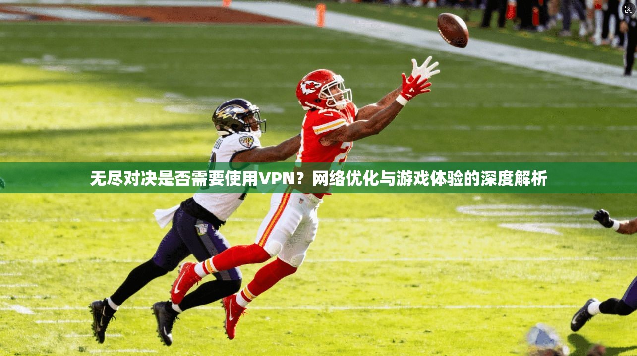无尽对决是否需要使用VPN?网络优化与游戏体验的深度解析