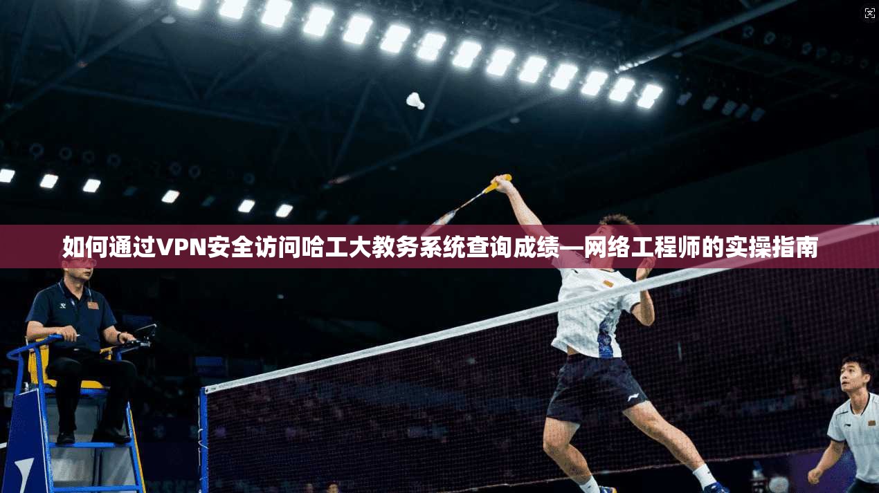 如何通过VPN安全访问哈工大教务系统查询成绩—网络工程师的实操指南