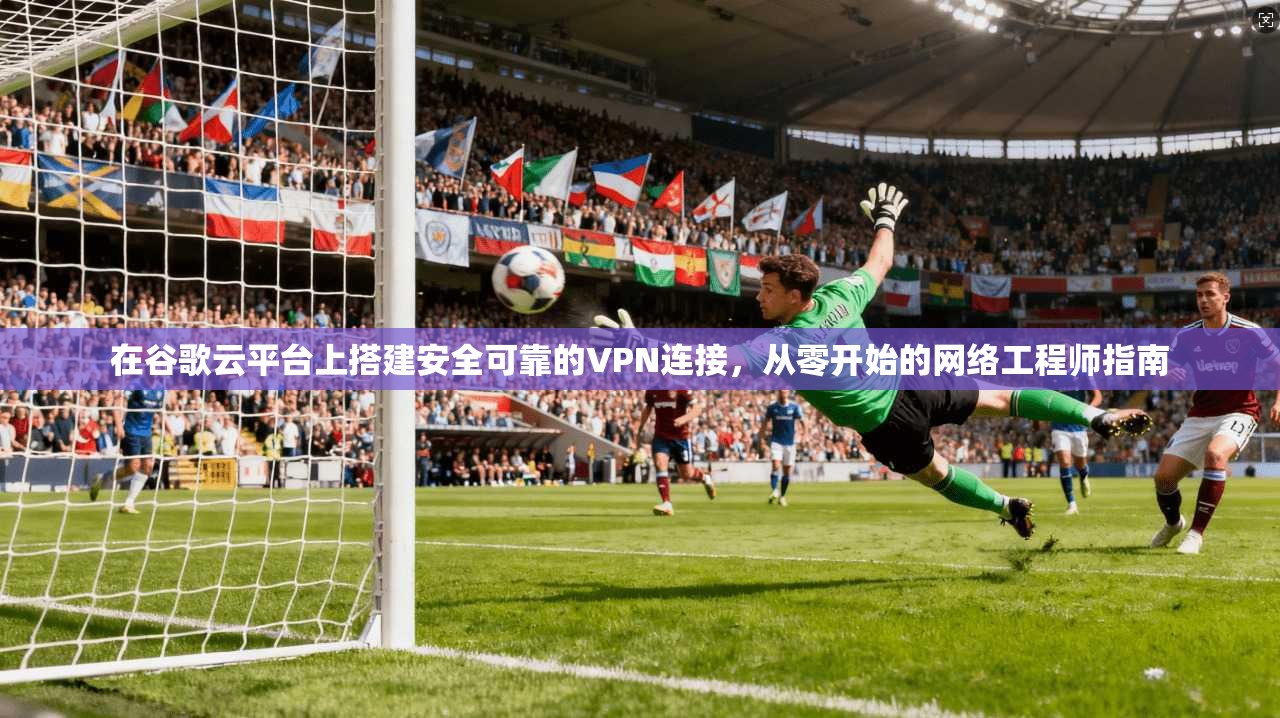 在谷歌云平台上搭建安全可靠的VPN连接，从零开始的网络工程师指南