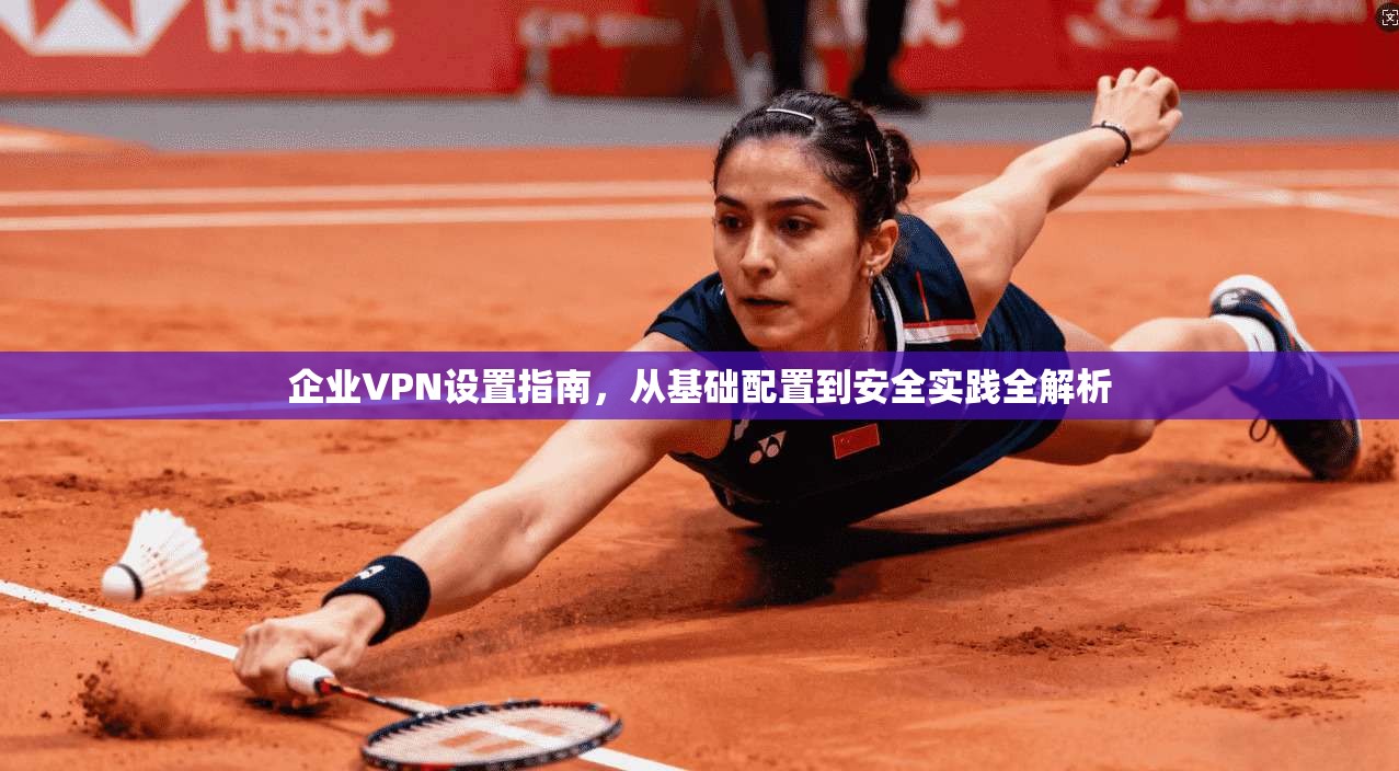 企业VPN设置指南，从基础配置到安全实践全解析