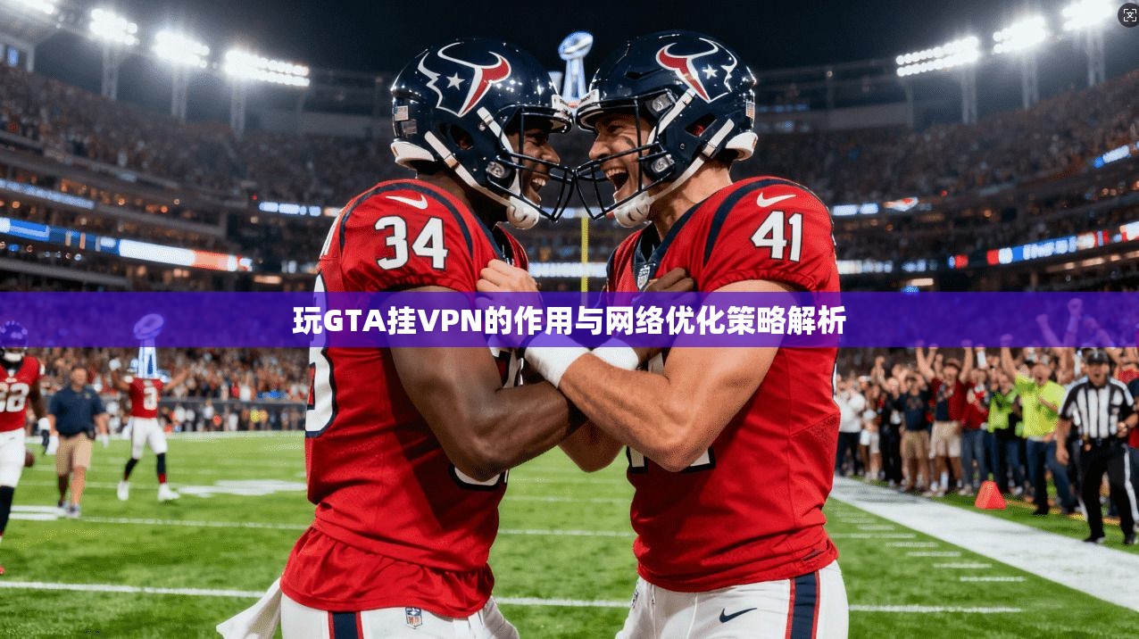 玩GTA挂VPN的作用与网络优化策略解析