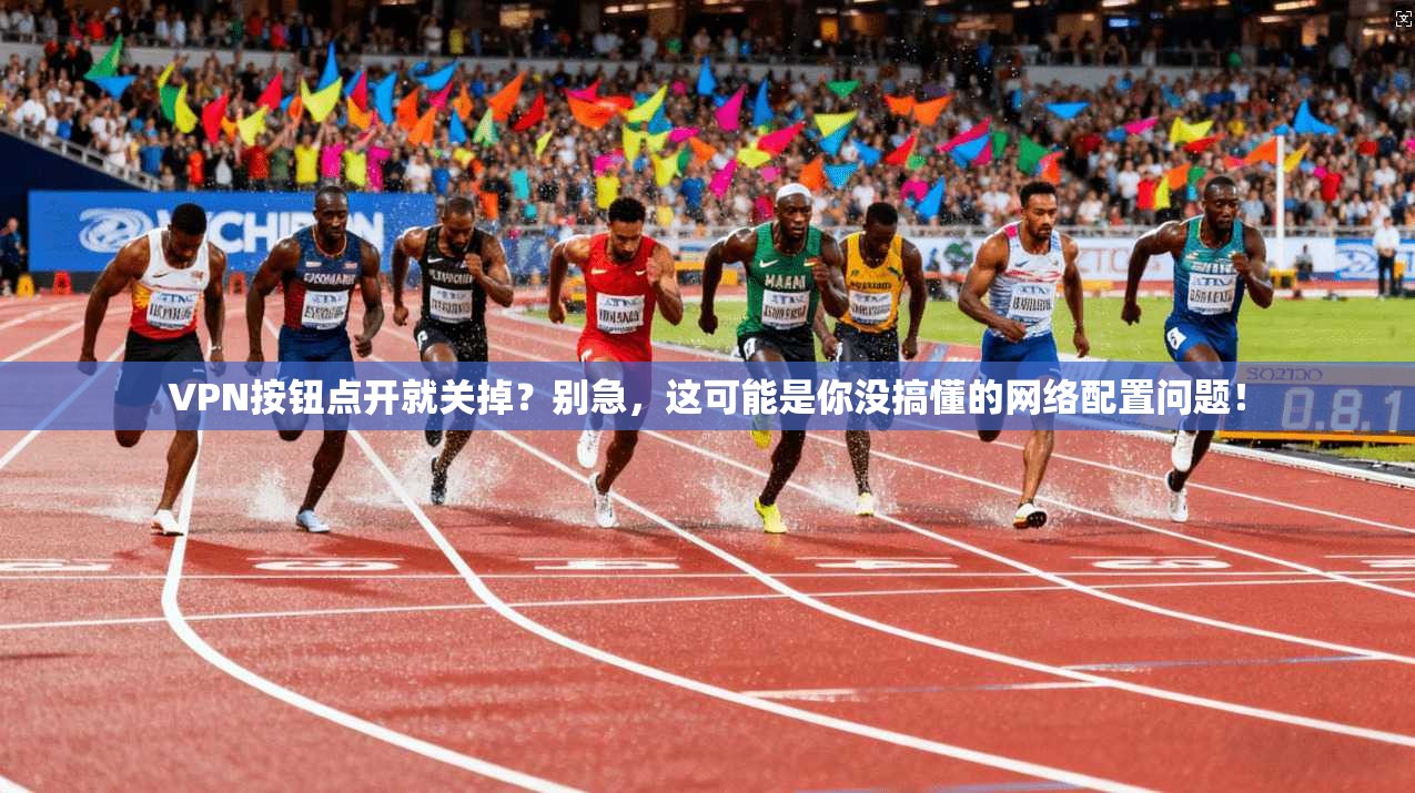 VPN按钮点开就关掉?别急,这可能是你没搞懂的网络配置问题!