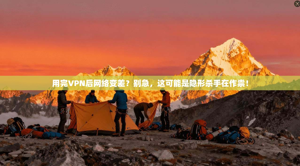 用完VPN后网络变差?别急,这可能是隐形杀手在作祟!